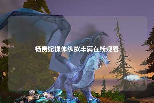 杨贵妃裸体纵欲丰满在线观看