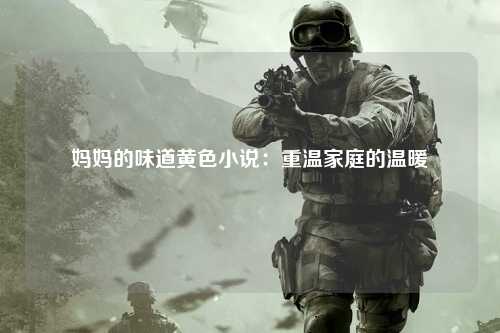 妈妈的味道黄色小说：重温家庭的温暖