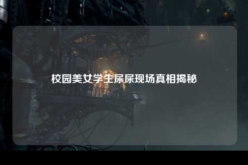 校园美女学生尿尿现场真相揭秘