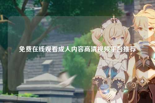 免费在线观看成人内容高清视频平台推荐