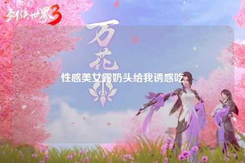 性感美女露奶头给我诱惑吃