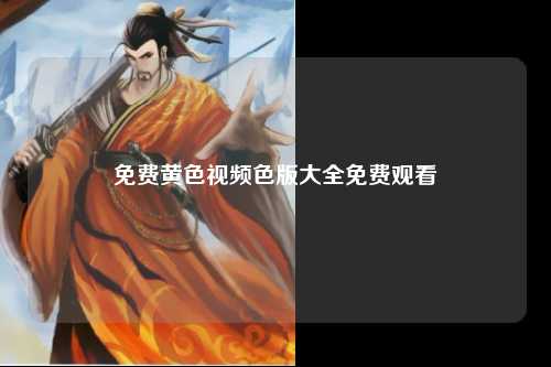 免费黄色视频色版大全免费观看