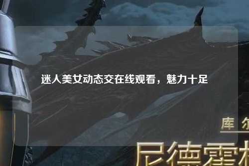 迷人美女动态交在线观看，魅力十足