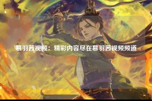 慕羽茜视频：精彩内容尽在慕羽茜视频频道
