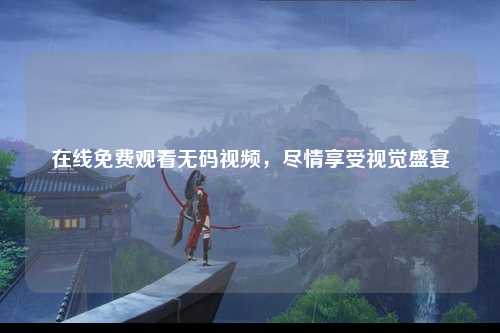 在线免费观看无码视频，尽情享受视觉盛宴