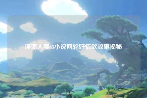 淫荡人妻35小说网轮奸情欲故事揭秘