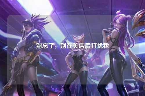 别忘了，别在关店后打扰我
