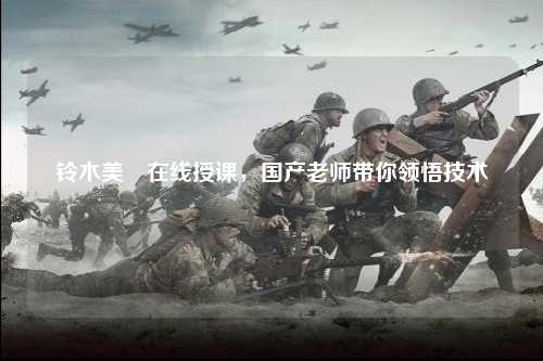 铃木美咲在线授课，国产老师带你领悟技术