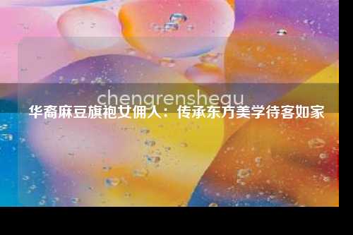 华裔麻豆旗袍女佣人：传承东方美学待客如家