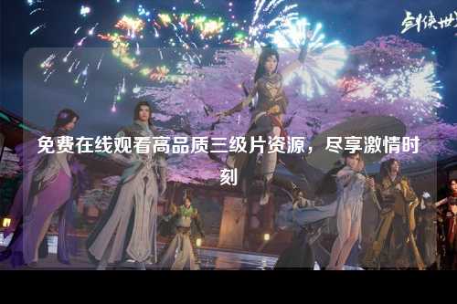 免费在线观看高品质三级片资源，尽享激情时刻