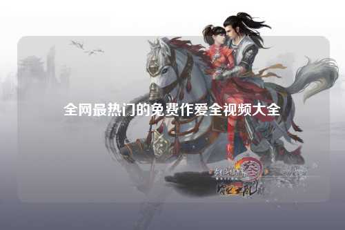 全网最热门的免费作爱全视频大全