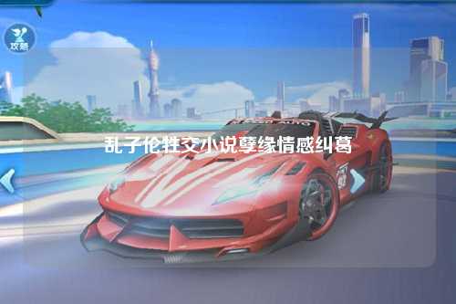 乱子伦牲交小说孽缘情感纠葛
