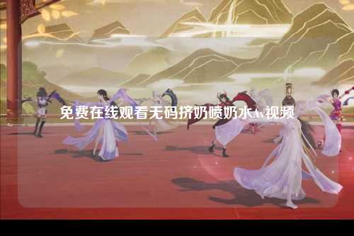 免费在线观看无码挤奶喷奶水Av视频
