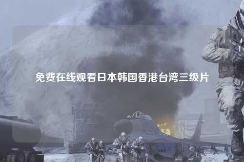 免费在线观看日本韩国香港台湾三级片