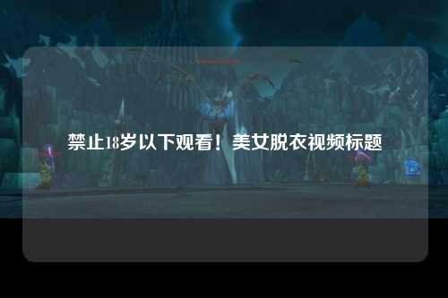 禁止18岁以下观看！美女脱衣视频标题