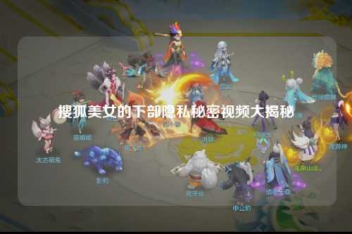 搜狐美女的下部隐私秘密视频大揭秘
