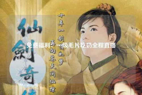 免费福利：一级毛片吃奶全程直播