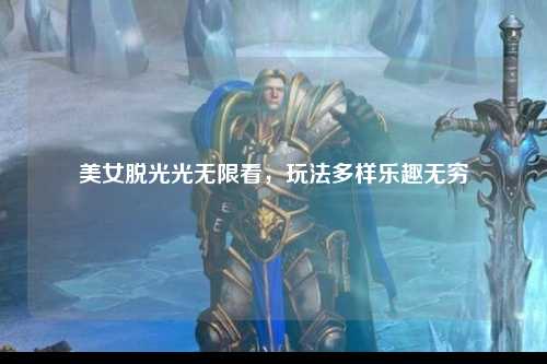 美女脱光光无限看，玩法多样乐趣无穷