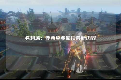名利场：鹿葱免费阅读最新内容