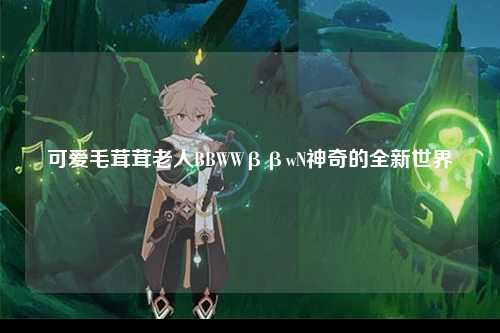 可爱毛茸茸老人BBWWββwN神奇的全新世界