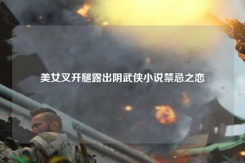 美女叉开腿露出阴武侠小说禁忌之恋