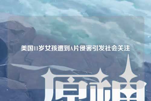 美国11岁女孩遭到A片侵害引发社会关注