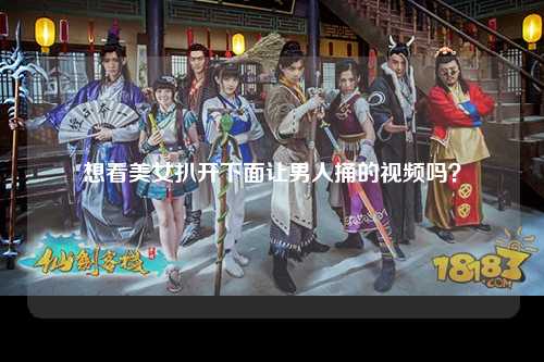 想看美女扒开下面让男人捅的视频吗？