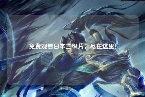 免费观看日本三级片，尽在这里！