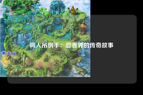 鸣人吊纲手：忍者界的传奇故事