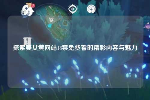 探索美女黄网站18禁免费看的精彩内容与魅力