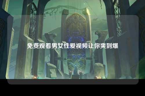 免费观看男女性爱视频让你爽到爆