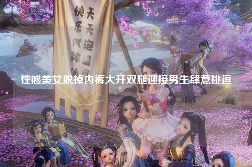 性感美女脱掉内裤大开双腿迎接男生肆意挑逗