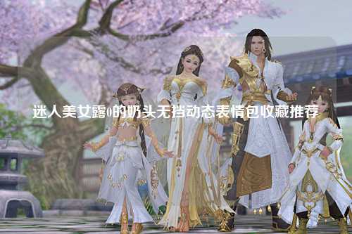 迷人美女露0的奶头无挡动态表情包收藏推荐