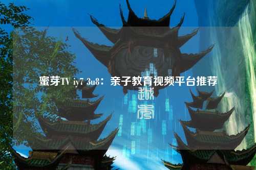 蜜芽TV iy7 3u8：亲子教育视频平台推荐