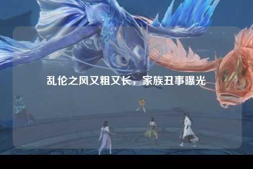 乱伦之风又粗又长，家族丑事曝光