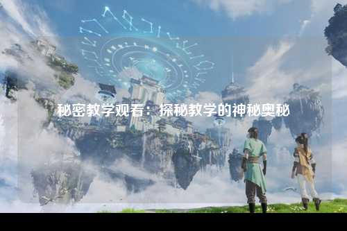 秘密教学观看：探秘教学的神秘奥秘