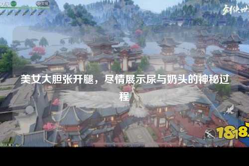 美女大胆张开腿，尽情展示尿与奶头的神秘过程