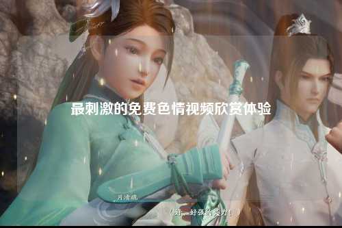 最刺激的免费色情视频欣赏体验