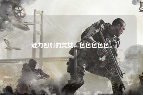 魅力四射的美女，色色色色色。