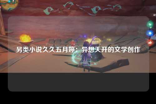 另类小说久久五月婷：异想天开的文学创作