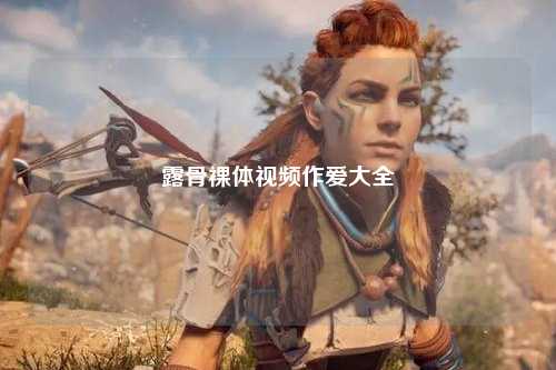 露骨裸体视频作爱大全