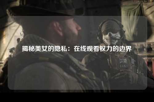 揭秘美女的隐私：在线观看权力的边界