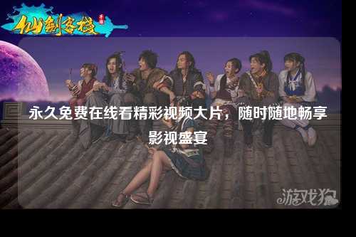 永久免费在线看精彩视频大片，随时随地畅享影视盛宴