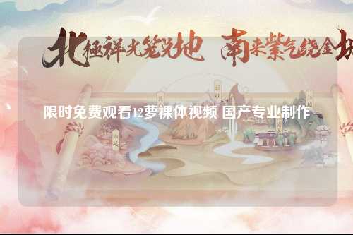 限时免费观看12萝裸体视频 国产专业制作