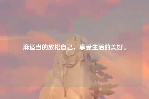 麻适当的放松自己，享受生活的美好。