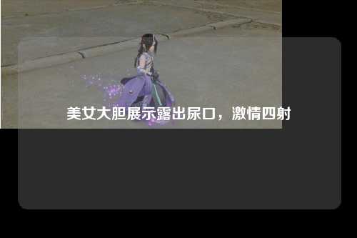 美女大胆展示露出尿口，激情四射