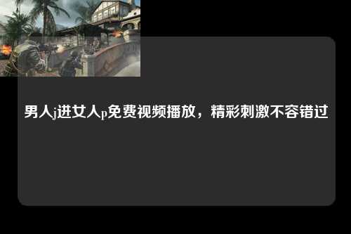 男人j进女人p免费视频播放，精彩刺激不容错过
