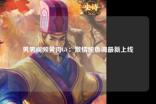 男男视频黄肉GV：激情纯色调最新上线