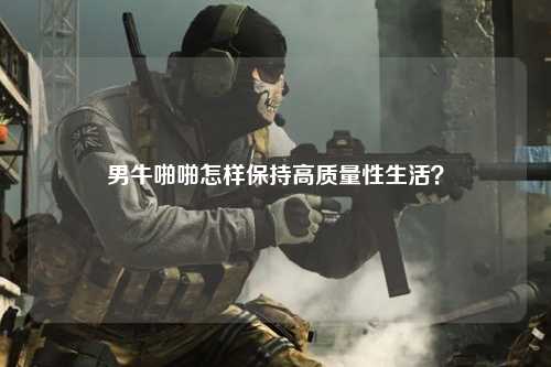 男牛啪啪怎样保持高质量性生活？