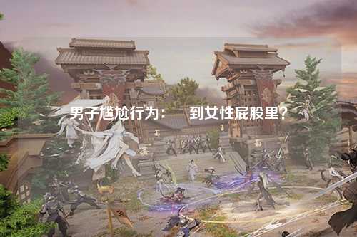 男子尴尬行为：搯到女性屁股里？